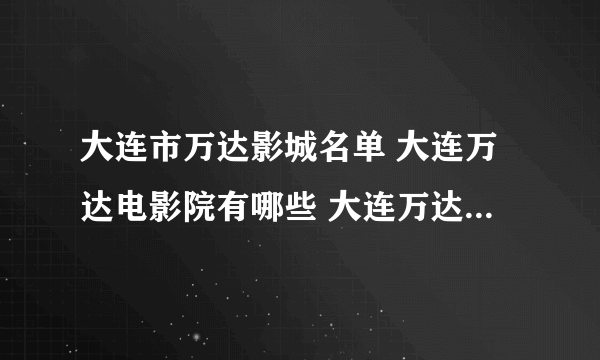 大连市万达影城名单 大连万达电影院有哪些 大连万达影院地址