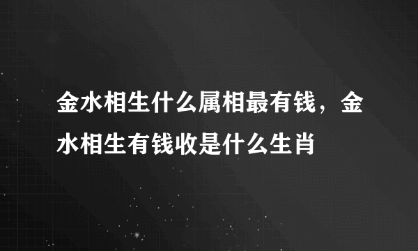 金水相生什么属相最有钱，金水相生有钱收是什么生肖