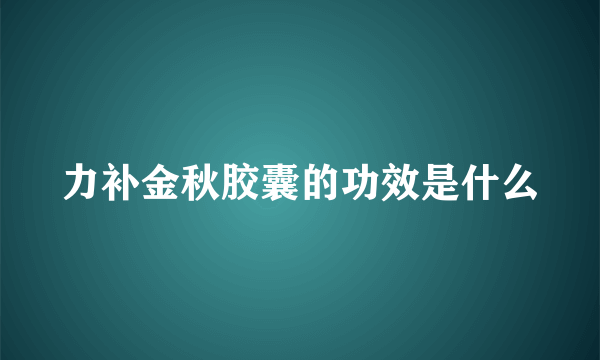 力补金秋胶囊的功效是什么