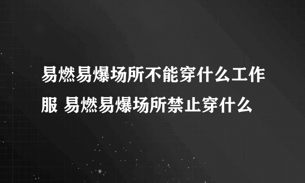 易燃易爆场所不能穿什么工作服 易燃易爆场所禁止穿什么