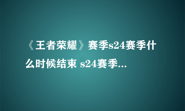 《王者荣耀》赛季s24赛季什么时候结束 s24赛季结束时间