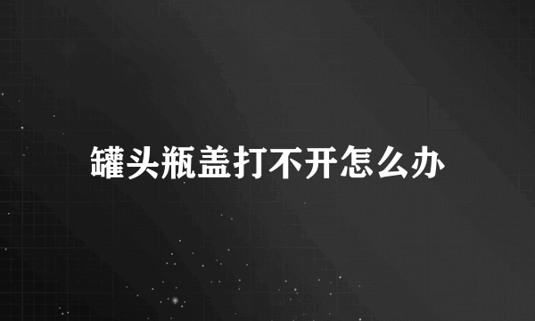 罐头瓶盖打不开怎么办