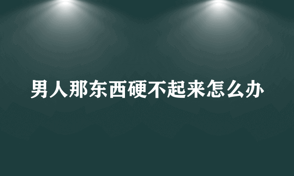 男人那东西硬不起来怎么办