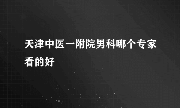 天津中医一附院男科哪个专家看的好