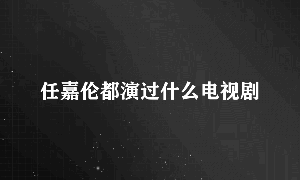 任嘉伦都演过什么电视剧