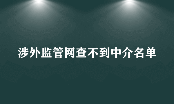 涉外监管网查不到中介名单