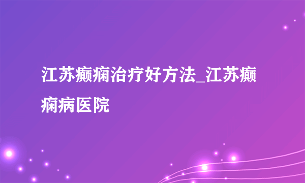 江苏癫痫治疗好方法_江苏癫痫病医院