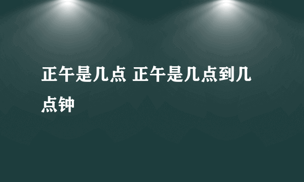 正午是几点 正午是几点到几点钟