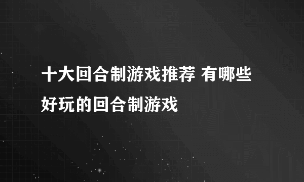 十大回合制游戏推荐 有哪些好玩的回合制游戏