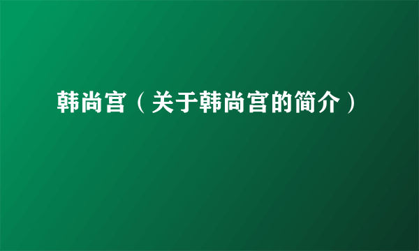 韩尚宫（关于韩尚宫的简介）