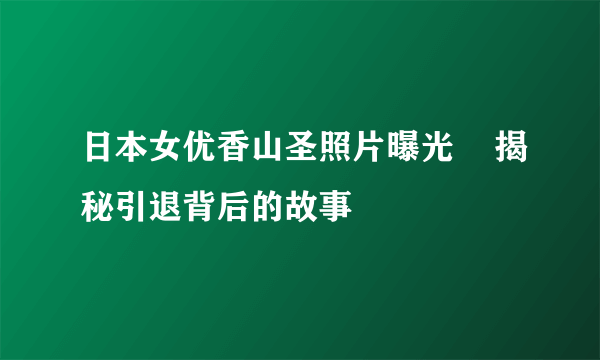 日本女优香山圣照片曝光    揭秘引退背后的故事