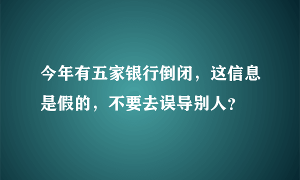 今年有五家银行倒闭，这信息是假的，不要去误导别人？