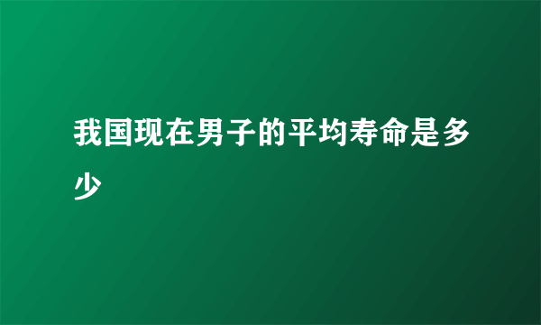 我国现在男子的平均寿命是多少