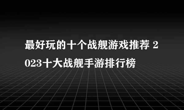 最好玩的十个战舰游戏推荐 2023十大战舰手游排行榜