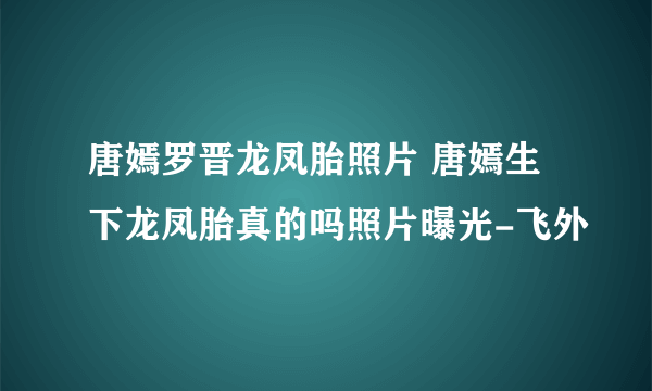 唐嫣罗晋龙凤胎照片 唐嫣生下龙凤胎真的吗照片曝光-飞外