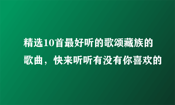 精选10首最好听的歌颂藏族的歌曲，快来听听有没有你喜欢的