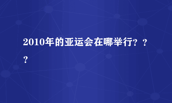 2010年的亚运会在哪举行？？？