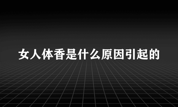 女人体香是什么原因引起的