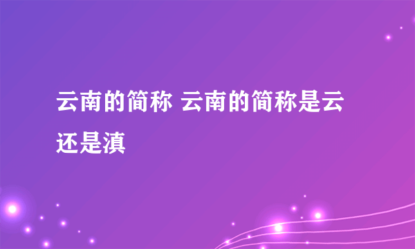 云南的简称 云南的简称是云还是滇