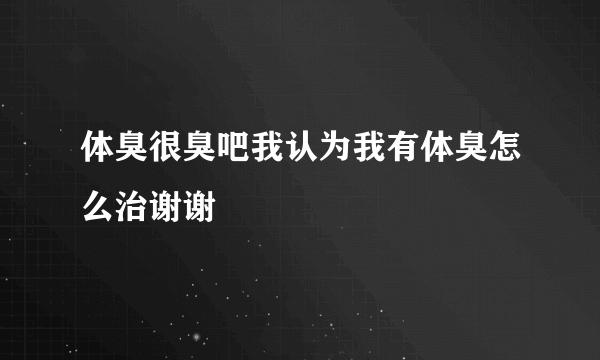 体臭很臭吧我认为我有体臭怎么治谢谢