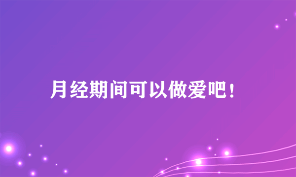 月经期间可以做爱吧！