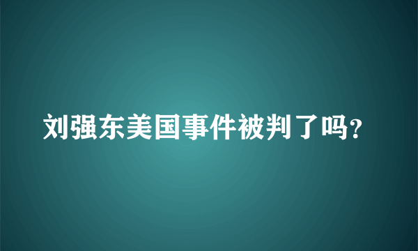 刘强东美国事件被判了吗？