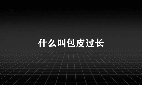 什么叫包皮过长