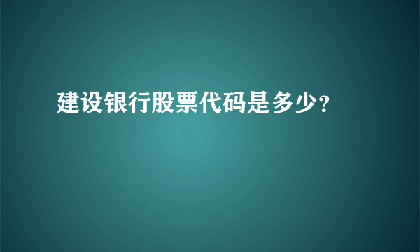 建设银行股票代码是多少？ 