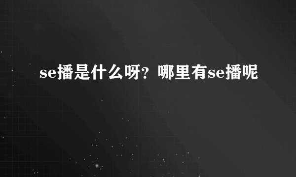 se播是什么呀？哪里有se播呢