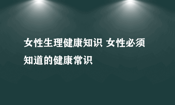 女性生理健康知识 女性必须知道的健康常识