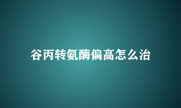 谷丙转氨酶偏高怎么治