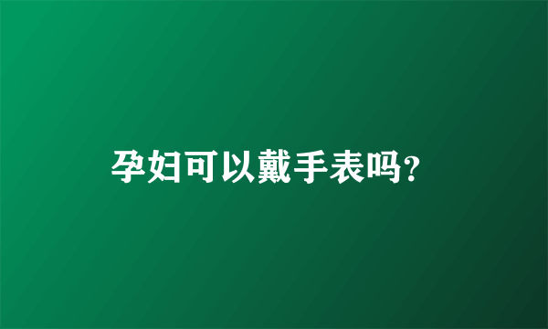 孕妇可以戴手表吗？