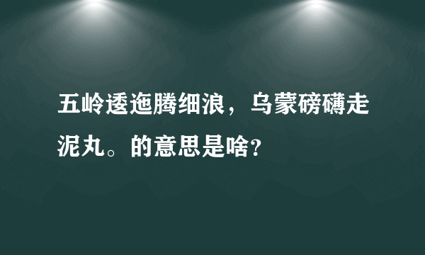 五岭逶迤腾细浪，乌蒙磅礴走泥丸。的意思是啥？