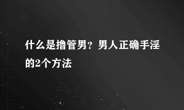 什么是撸管男？男人正确手淫的2个方法