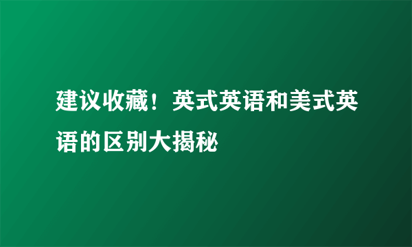 建议收藏！英式英语和美式英语的区别大揭秘