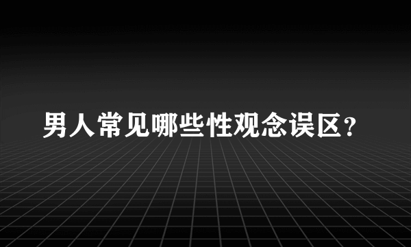 男人常见哪些性观念误区？