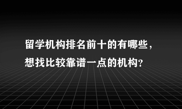 留学机构排名前十的有哪些，想找比较靠谱一点的机构？