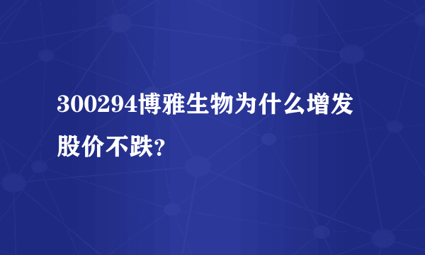 300294博雅生物为什么增发股价不跌？