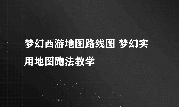 梦幻西游地图路线图 梦幻实用地图跑法教学