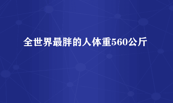 全世界最胖的人体重560公斤