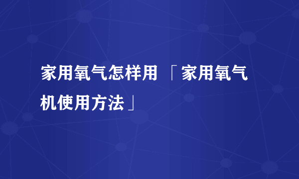 家用氧气怎样用 「家用氧气机使用方法」