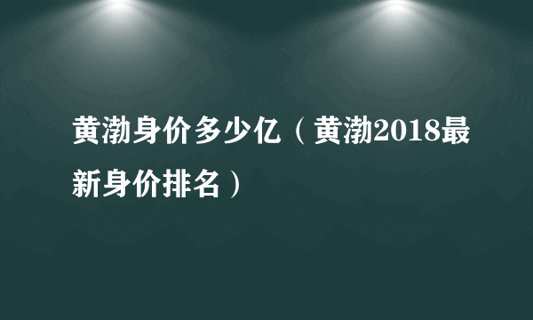 黄渤身价多少亿（黄渤2018最新身价排名）