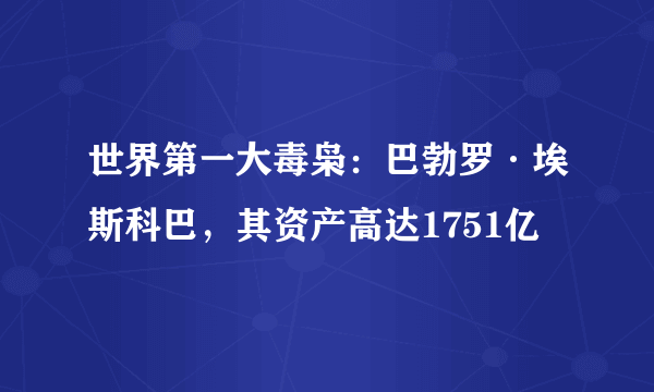 世界第一大毒枭：巴勃罗·埃斯科巴，其资产高达1751亿