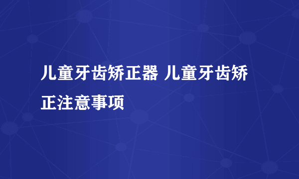 儿童牙齿矫正器 儿童牙齿矫正注意事项