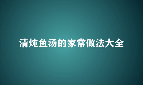 清炖鱼汤的家常做法大全