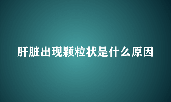 肝脏出现颗粒状是什么原因