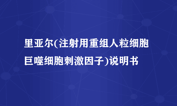 里亚尔(注射用重组人粒细胞巨噬细胞刺激因子)说明书