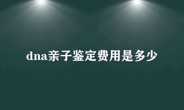 dna亲子鉴定费用是多少