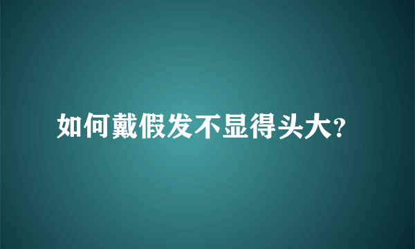 如何戴假发不显得头大？