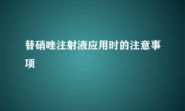 替硝唑注射液应用时的注意事项